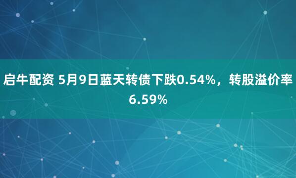 啟牛配資 5月9日藍天轉債下跌0.54%，轉股溢價率6.59%